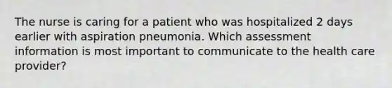 The nurse is caring for a patient who was hospitalized 2 days earlier with aspiration pneumonia. Which assessment information is most important to communicate to the health care provider?