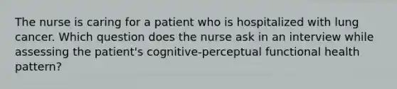 The nurse is caring for a patient who is hospitalized with lung cancer. Which question does the nurse ask in an interview while assessing the patient's cognitive-perceptual functional health pattern?