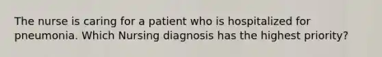 The nurse is caring for a patient who is hospitalized for pneumonia. Which Nursing diagnosis has the highest priority?