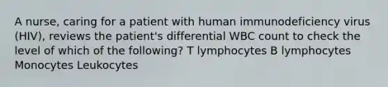 A nurse, caring for a patient with human immunodeficiency virus (HIV), reviews the patient's differential WBC count to check the level of which of the following? T lymphocytes B lymphocytes Monocytes Leukocytes