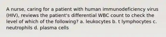 A nurse, caring for a patient with human immunodeficiency virus (HIV), reviews the patient's differential WBC count to check the level of which of the following? a. leukocytes b. t lymphocytes c. neutrophils d. plasma cells