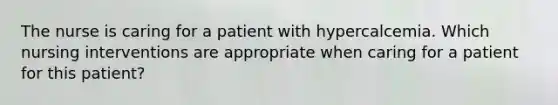 The nurse is caring for a patient with hypercalcemia. Which nursing interventions are appropriate when caring for a patient for this patient?