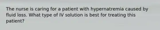 The nurse is caring for a patient with hypernatremia caused by fluid loss. What type of IV solution is best for treating this patient?