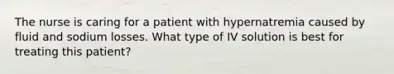 The nurse is caring for a patient with hypernatremia caused by fluid and sodium losses. What type of IV solution is best for treating this patient?