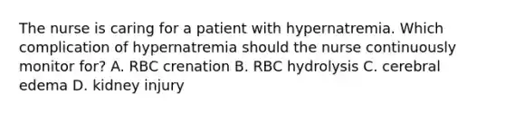 The nurse is caring for a patient with hypernatremia. Which complication of hypernatremia should the nurse continuously monitor for? A. RBC crenation B. RBC hydrolysis C. cerebral edema D. kidney injury