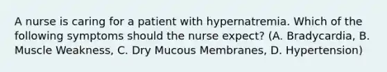 A nurse is caring for a patient with hypernatremia. Which of the following symptoms should the nurse expect? (A. Bradycardia, B. Muscle Weakness, C. Dry Mucous Membranes, D. Hypertension)