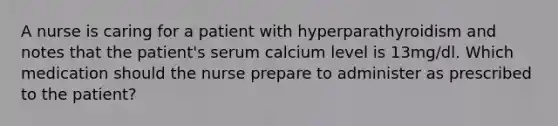 A nurse is caring for a patient with hyperparathyroidism and notes that the patient's serum calcium level is 13mg/dl. Which medication should the nurse prepare to administer as prescribed to the patient?