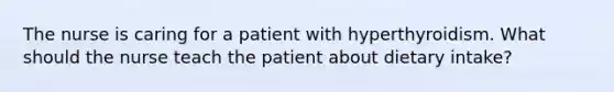 The nurse is caring for a patient with hyperthyroidism. What should the nurse teach the patient about dietary intake?