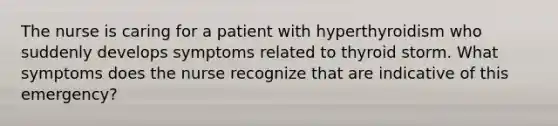 The nurse is caring for a patient with hyperthyroidism who suddenly develops symptoms related to thyroid storm. What symptoms does the nurse recognize that are indicative of this emergency?