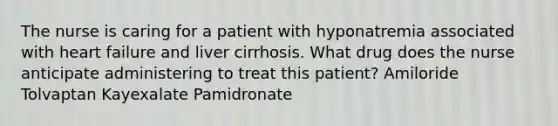 The nurse is caring for a patient with hyponatremia associated with heart failure and liver cirrhosis. What drug does the nurse anticipate administering to treat this patient? Amiloride Tolvaptan Kayexalate Pamidronate