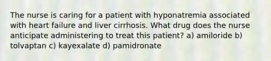 The nurse is caring for a patient with hyponatremia associated with heart failure and liver cirrhosis. What drug does the nurse anticipate administering to treat this patient? a) amiloride b) tolvaptan c) kayexalate d) pamidronate