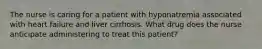 The nurse is caring for a patient with hyponatremia associated with heart failure and liver cirrhosis. What drug does the nurse anticipate administering to treat this patient?