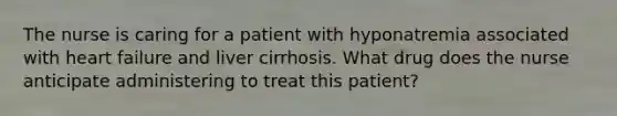 The nurse is caring for a patient with hyponatremia associated with heart failure and liver cirrhosis. What drug does the nurse anticipate administering to treat this patient?