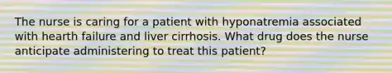 The nurse is caring for a patient with hyponatremia associated with hearth failure and liver cirrhosis. What drug does the nurse anticipate administering to treat this patient?