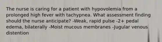 The nurse is caring for a patient with hypovolemia from a prolonged high fever with tachypnea. What assessment finding should the nurse anticipate? -Weak, rapid pulse -2+ pedal edema, bilaterally -Moist mucous membranes -Jugular venous distention