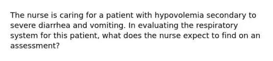 The nurse is caring for a patient with hypovolemia secondary to severe diarrhea and vomiting. In evaluating the respiratory system for this patient, what does the nurse expect to find on an assessment?