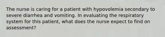 The nurse is caring for a patient with hypovolemia secondary to severe diarrhea and vomiting. In evaluating the respiratory system for this patient, what does the nurse expect to find on assessment?