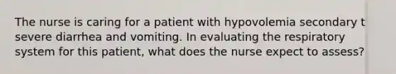 The nurse is caring for a patient with hypovolemia secondary t severe diarrhea and vomiting. In evaluating the respiratory system for this patient, what does the nurse expect to assess?