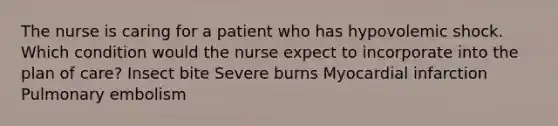 The nurse is caring for a patient who has hypovolemic shock. Which condition would the nurse expect to incorporate into the plan of care? Insect bite Severe burns Myocardial infarction Pulmonary embolism