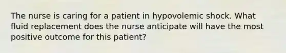 The nurse is caring for a patient in hypovolemic shock. What fluid replacement does the nurse anticipate will have the most positive outcome for this patient?