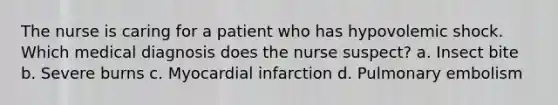 The nurse is caring for a patient who has hypovolemic shock. Which medical diagnosis does the nurse suspect? a. Insect bite b. Severe burns c. Myocardial infarction d. Pulmonary embolism