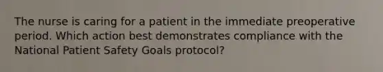 The nurse is caring for a patient in the immediate preoperative period. Which action best demonstrates compliance with the National Patient Safety Goals protocol?