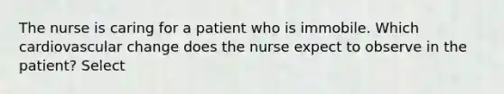 The nurse is caring for a patient who is immobile. Which cardiovascular change does the nurse expect to observe in the patient? Select