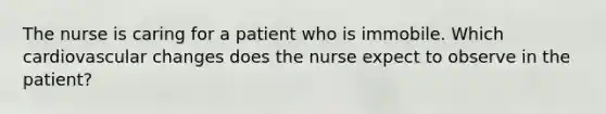 The nurse is caring for a patient who is immobile. Which cardiovascular changes does the nurse expect to observe in the patient?