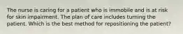 The nurse is caring for a patient who is immobile and is at risk for skin impairment. The plan of care includes turning the patient. Which is the best method for repositioning the patient?