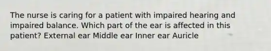 The nurse is caring for a patient with impaired hearing and impaired balance. Which part of the ear is affected in this patient? External ear Middle ear Inner ear Auricle