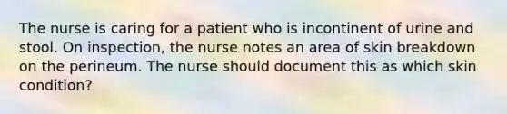 The nurse is caring for a patient who is incontinent of urine and stool. On inspection, the nurse notes an area of skin breakdown on the perineum. The nurse should document this as which skin condition?