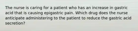 The nurse is caring for a patient who has an increase in gastric acid that is causing epigastric pain. Which drug does the nurse anticipate administering to the patient to reduce the gastric acid secretion?