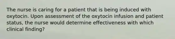 The nurse is caring for a patient that is being induced with oxytocin. Upon assessment of the oxytocin infusion and patient status, the nurse would determine effectiveness with which clinical finding?