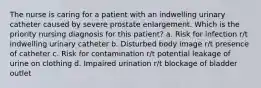 The nurse is caring for a patient with an indwelling urinary catheter caused by severe prostate enlargement. Which is the priority nursing diagnosis for this patient? a. Risk for infection r/t indwelling urinary catheter b. Disturbed body image r/t presence of catheter c. Risk for contamination r/t potential leakage of urine on clothing d. Impaired urination r/t blockage of bladder outlet