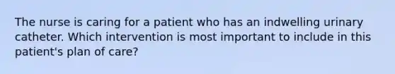 The nurse is caring for a patient who has an indwelling urinary catheter. Which intervention is most important to include in this patient's plan of care?