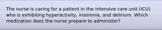 The nurse is caring for a patient in the intensive care unit (ICU) who is exhibiting hyperactivity, insomnia, and delirium. Which medication does the nurse prepare to administer?