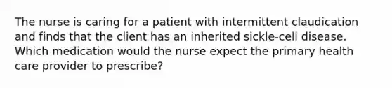 The nurse is caring for a patient with intermittent claudication and finds that the client has an inherited sickle-cell disease. Which medication would the nurse expect the primary health care provider to prescribe?