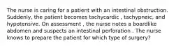 The nurse is caring for a patient with an intestinal obstruction. Suddenly, the patient becomes tachycardic , tachypneic, and hypotensive. On assessment , the nurse notes a boardlike abdomen and suspects an intestinal perforation . The nurse knows to prepare the patient for which type of surgery?