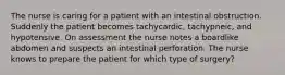 The nurse is caring for a patient with an intestinal obstruction. Suddenly the patient becomes tachycardic, tachypneic, and hypotensive. On assessment the nurse notes a boardlike abdomen and suspects an intestinal perforation. The nurse knows to prepare the patient for which type of surgery?