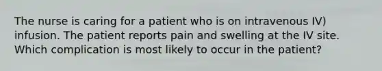 The nurse is caring for a patient who is on intravenous IV) infusion. The patient reports pain and swelling at the IV site. Which complication is most likely to occur in the patient?