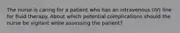 The nurse is caring for a patient who has an intravenous (IV) line for fluid therapy. About which potential complications should the nurse be vigilant while assessing the patient?