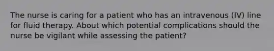 The nurse is caring for a patient who has an intravenous (IV) line for fluid therapy. About which potential complications should the nurse be vigilant while assessing the patient?