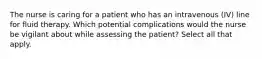 The nurse is caring for a patient who has an intravenous (IV) line for fluid therapy. Which potential complications would the nurse be vigilant about while assessing the patient? Select all that apply.