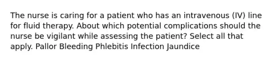 The nurse is caring for a patient who has an intravenous (IV) line for fluid therapy. About which potential complications should the nurse be vigilant while assessing the patient? Select all that apply. Pallor Bleeding Phlebitis Infection Jaundice