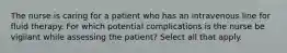 The nurse is caring for a patient who has an intravenous line for fluid therapy. For which potential complications is the nurse be vigilant while assessing the patient? Select all that apply.