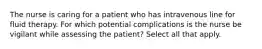 The nurse is caring for a patient who has intravenous line for fluid therapy. For which potential complications is the nurse be vigilant while assessing the patient? Select all that apply.