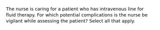 The nurse is caring for a patient who has intravenous line for fluid therapy. For which potential complications is the nurse be vigilant while assessing the patient? Select all that apply.