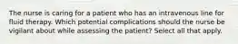 The nurse is caring for a patient who has an intravenous line for fluid therapy. Which potential complications should the nurse be vigilant about while assessing the patient? Select all that apply.