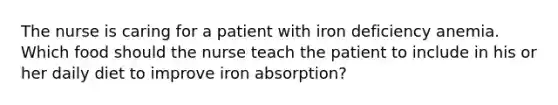 The nurse is caring for a patient with iron deficiency anemia. Which food should the nurse teach the patient to include in his or her daily diet to improve iron absorption?