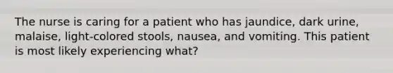 The nurse is caring for a patient who has jaundice, dark urine, malaise, light-colored stools, nausea, and vomiting. This patient is most likely experiencing what?